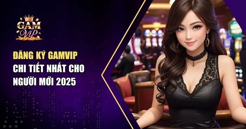Đăng Ký Gamvip Nhanh – An Toàn – Thành Công Ngay Lần Đầu