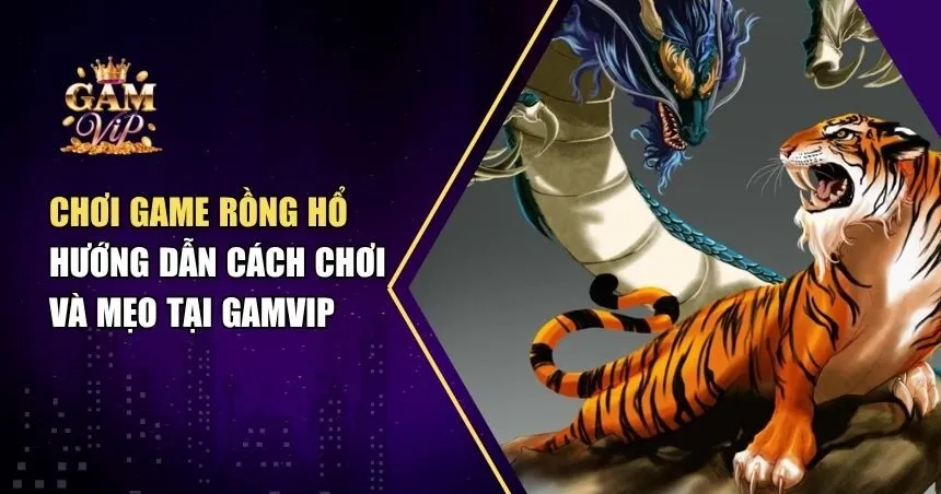 Chơi Game Rồng Hổ - Hướng Dẫn Cách Chơi Và Mẹo Tại Gamvip